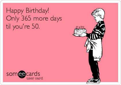 Happy Birthday! 
Only 365 more days
til you're 50. 