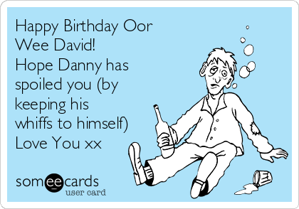 Happy Birthday Oor
Wee David!
Hope Danny has
spoiled you (by
keeping his
whiffs to himself)
Love You xx