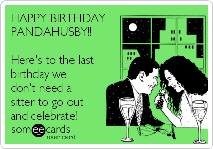 HAPPY BIRTHDAY
PANDAHUSBY!!

Here's to the last
birthday we
don't need a
sitter to go out
and celebrate!