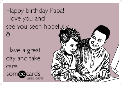 Happy birthday Papa! 
I love you and
see you seen hopefully
?

Have a great
day and take
care.