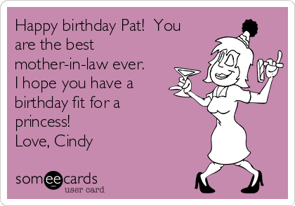 Happy birthday Pat!  You
are the best
mother-in-law ever. 
I hope you have a
birthday fit for a
princess!
Love, Cindy