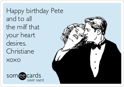 Happy birthday Pete
and to all
the milf that
your heart
desires.
Christiane
xoxo