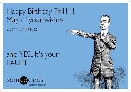 Happy Birthday Phil ! ! !
May all your wishes
come true


and YES...It's your
FAULT