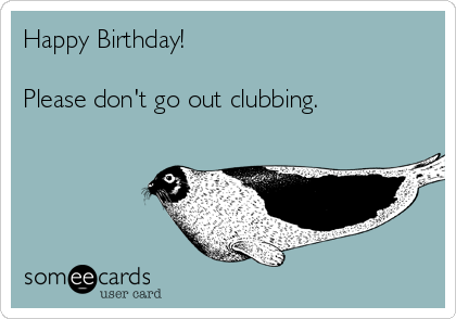 Happy Birthday!

Please don't go out clubbing.