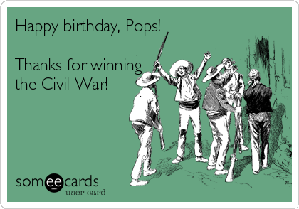 Happy birthday, Pops!

Thanks for winning
the Civil War!