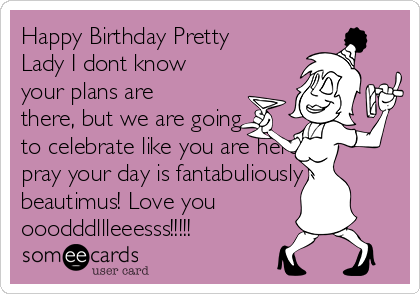 Happy Birthday Pretty
Lady I dont know
your plans are 
there, but we are going
to celebrate like you are here. I
pray your day is fantabuliously
beautimus! Love you
ooodddllleeesss!!!!!