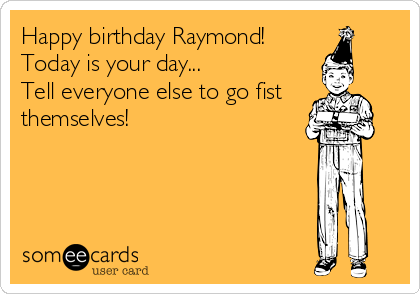 Happy birthday Raymond!
Today is your day...
Tell everyone else to go fist 
themselves!