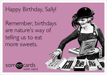 Happy Birthday, Sally!

Remember, birthdays
are nature’s way of
telling us to eat
more sweets.