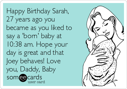 Happy Birthday Sarah,
27 years ago you
became as you liked to
say a 'born' baby at
10:38 am. Hope your
day is great and that
Joey behaves! Love
you, Daddy, Baby