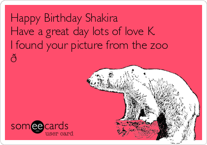 Happy Birthday Shakira
Have a great day lots of love K.
I found your picture from the zoo
