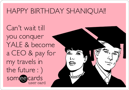 HAPPY BIRTHDAY SHANIQUA!!

Can't wait till
you conquer
YALE & become
a CEO & pay for
my travels in
the future : )