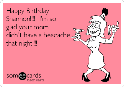 Happy Birthday
Shannon!!!!  I'm so
glad your mom
didn't have a headache
that night!!!!