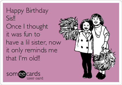 Happy Birthday
Sis!!
Once I thought
it was fun to
have a lil sister, now
it only reminds me
that I'm old!! 