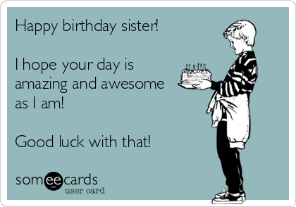 Happy birthday sister!

I hope your day is
amazing and awesome
as I am!

Good luck with that!