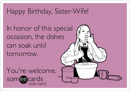 Happy Birthday, Sister-Wife!  

In honor of this special
occasion, the dishes
can soak until
tomorrow.

You're welcome.