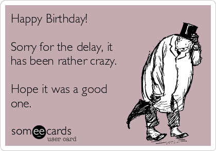 Happy Birthday! 

Sorry for the delay, it
has been rather crazy.

Hope it was a good
one. 
