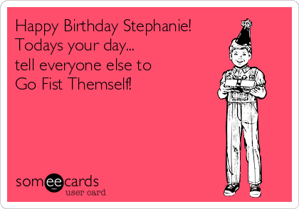 Happy Birthday Stephanie!
Todays your day...
tell everyone else to 
Go Fist Themself!