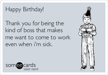 Happy Birthday!

Thank you for being the
kind of boss that makes
me want to come to work 
even when i'm sick.
