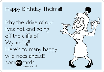 Happy Birthday Thelma!!

May the drive of our
lives not end going
off the cliffs of
Wyoming!!
Here's to many happy
wild rides ahead!!