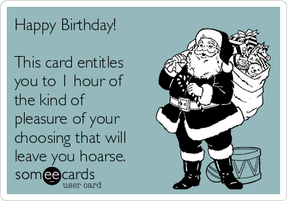 Happy Birthday!

This card entitles
you to 1 hour of
the kind of
pleasure of your
choosing that will
leave you hoarse.