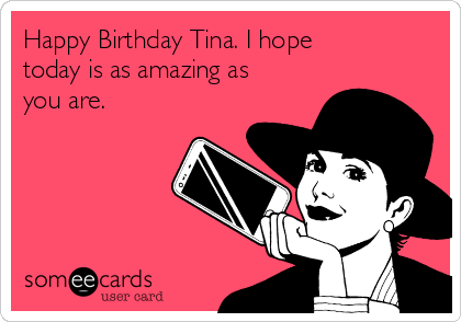 Happy Birthday Tina. I hope
today is as amazing as
you are. 