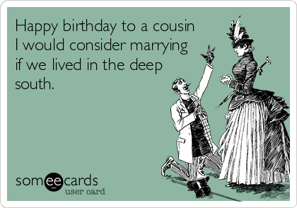 Happy birthday to a cousin
I would consider marrying
if we lived in the deep
south.