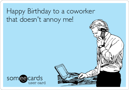 Happy Birthday to a coworker
that doesn't annoy me!