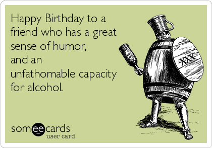 Happy Birthday to a
friend who has a great
sense of humor,
and an
unfathomable capacity
for alcohol.