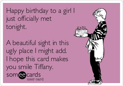 Happy birthday to a girl I
just officially met
tonight. 

A beautiful sight in this
ugly place I might add.
I hope this card makes
you smile Tiffany.