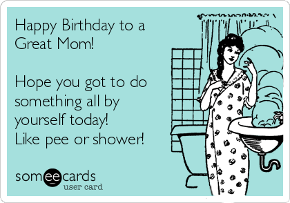 Happy Birthday to a
Great Mom! 

Hope you got to do
something all by 
yourself today! 
Like pee or shower! 