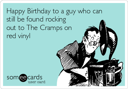 Happy Birthday to a guy who can
still be found rocking
out to The Cramps on
red vinyl