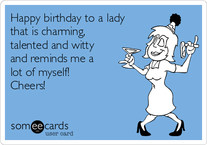 Happy birthday to a lady
that is charming,
talented and witty
and reminds me a
lot of myself! 
Cheers!