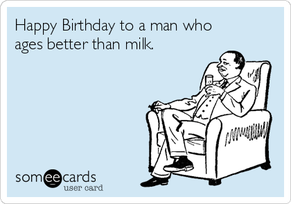 Happy Birthday to a man who
ages better than milk.