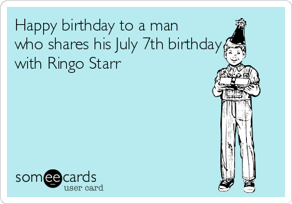 Happy birthday to a man
who shares his July 7th birthday
with Ringo Starr