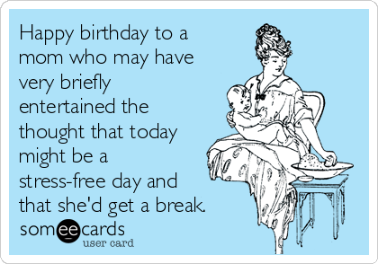 Happy birthday to a
mom who may have
very briefly
entertained the
thought that today
might be a
stress-free day and
that she'd get a break.