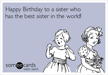 Happy Birthday to a sister who
has the best sister in the world!