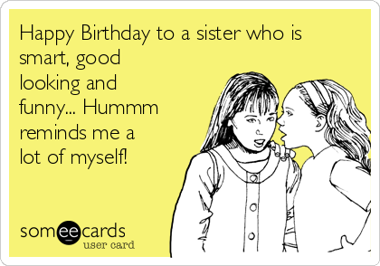 Happy Birthday to a sister who is
smart, good
looking and
funny... Hummm
reminds me a
lot of myself!