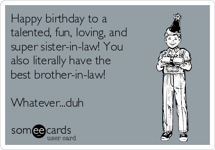 Happy birthday to a
talented, fun, loving, and
super sister-in-law! You
also literally have the
best brother-in-law!

Whatever...duh