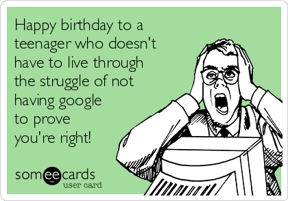 Happy birthday to a
teenager who doesn't
have to live through
the struggle of not
having google
to prove
you're right! 