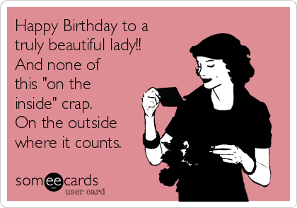 Happy Birthday to a
truly beautiful lady!!
And none of
this "on the
inside" crap.
On the outside
where it counts.