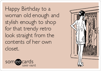 Happy Birthday to a
woman old enough and
stylish enough to shop
for that trendy retro
look straight from the
contents of her own
closet.