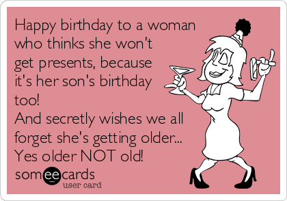 Happy birthday to a woman
who thinks she won't
get presents, because
it's her son's birthday
too!  
And secretly wishes we all
forget she's getting older...
Yes older NOT old!