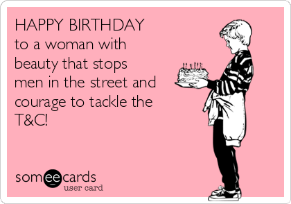 HAPPY BIRTHDAY 
to a woman with
beauty that stops
men in the street and
courage to tackle the
T&C!
