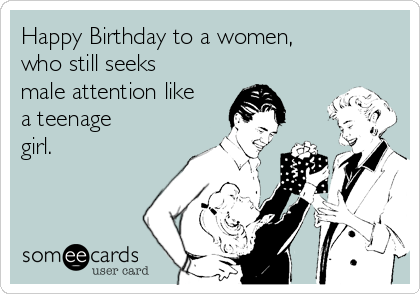Happy Birthday to a women,
who still seeks
male attention like
a teenage
girl.
