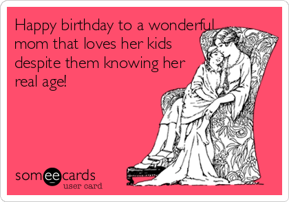 Happy birthday to a wonderful
mom that loves her kids   
despite them knowing her            
real age!