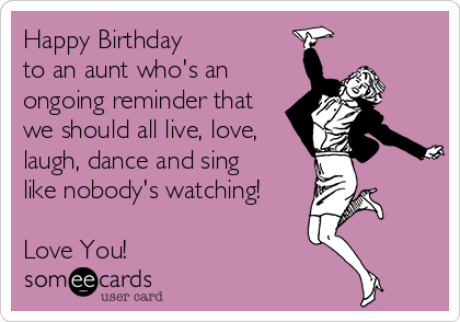 Happy Birthday 
to an aunt who's an
ongoing reminder that
we should all live, love,
laugh, dance and sing 
like nobody's watching!

Love You!