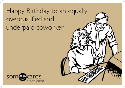 Happy Birthday to an equally
overqualified and
underpaid coworker.