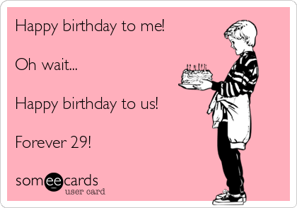 Happy birthday to me!

Oh wait... 

Happy birthday to us! 

Forever 29! 