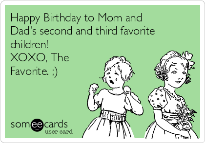 Happy Birthday to Mom and
Dad's second and third favorite
children! 
XOXO, The
Favorite. ;) 