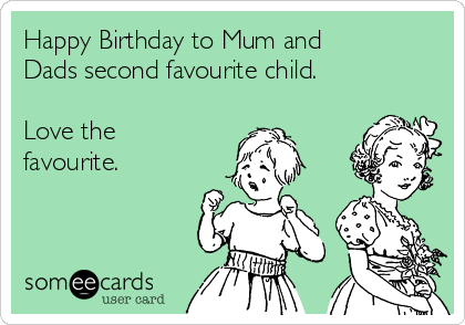 Happy Birthday to Mum and
Dads second favourite child.

Love the
favourite.